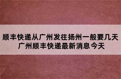 顺丰快递从广州发往扬州一般要几天 广州顺丰快递最新消息今天